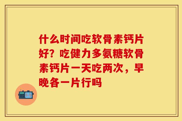 什么时间吃软骨素钙片好？吃健力多氨糖软骨素钙片一天吃两次，早晚各一片行吗