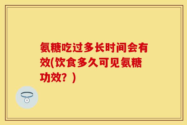 氨糖吃过多长时间会有效(饮食多久可见氨糖功效？)
