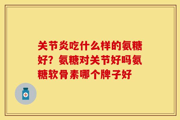 关节炎吃什么样的氨糖好？氨糖对关节好吗氨糖软骨素哪个牌子好