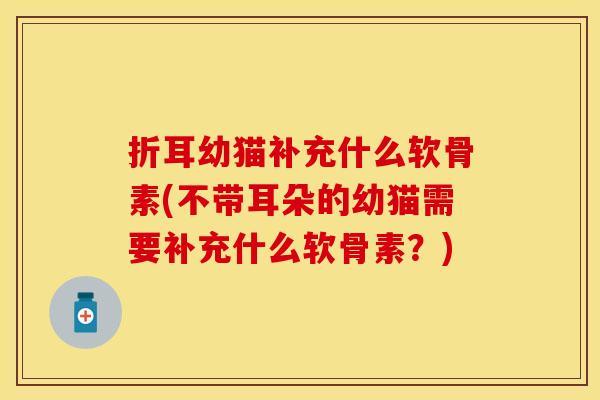折耳幼猫补充什么软骨素(不带耳朵的幼猫需要补充什么软骨素？)