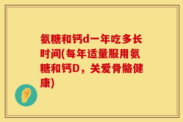 氨糖和钙d一年吃多长时间(每年适量服用氨糖和钙D，关爱骨骼健康)