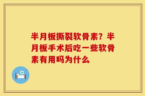 半月板撕裂软骨素？半月板手术后吃一些软骨素有用吗为什么