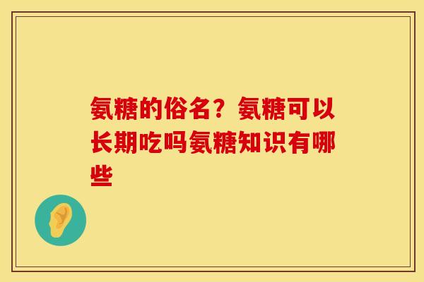 氨糖的俗名？氨糖可以长期吃吗氨糖知识有哪些
