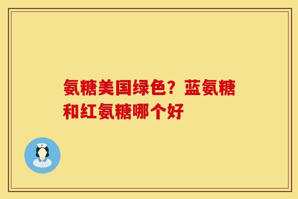 氨糖美国绿色？蓝氨糖和红氨糖哪个好