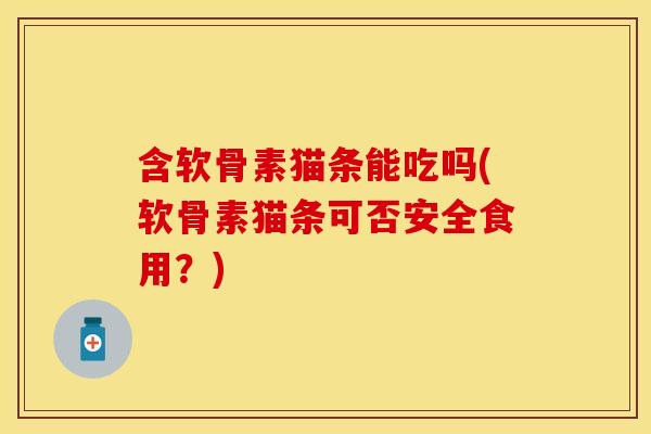 含软骨素猫条能吃吗(软骨素猫条可否安全食用？)
