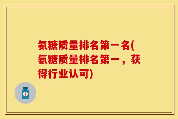 氨糖质量排名第一名(氨糖质量排名第一，获得行业认可)