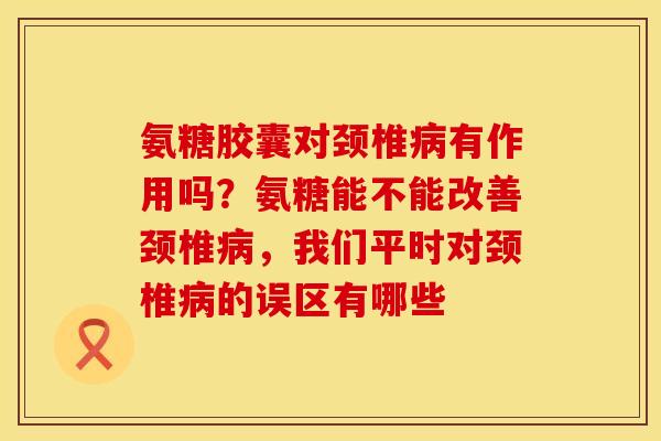 氨糖胶囊对颈椎病有作用吗？氨糖能不能改善颈椎病，我们平时对颈椎病的误区有哪些