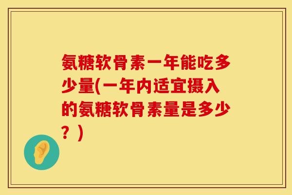 氨糖软骨素一年能吃多少量(一年内适宜摄入的氨糖软骨素量是多少？)