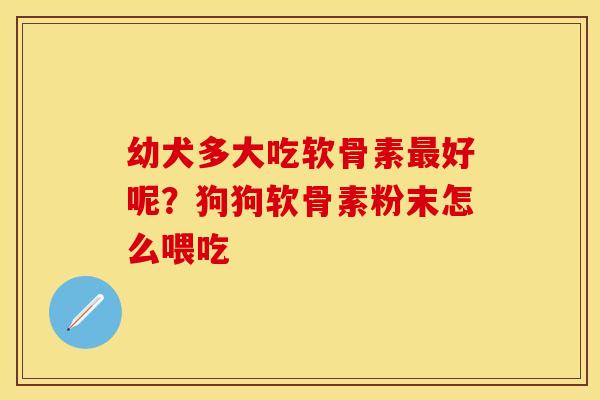 幼犬多大吃软骨素最好呢？狗狗软骨素粉末怎么喂吃