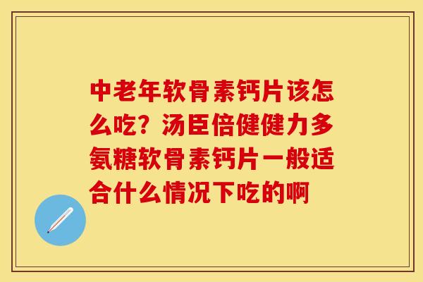 中老年软骨素钙片该怎么吃?汤臣倍健健力多氨糖软骨素钙片一般适合什么情况下吃的啊
