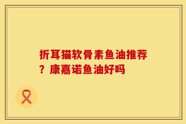 折耳猫软骨素鱼油推荐？康嘉诺鱼油好吗