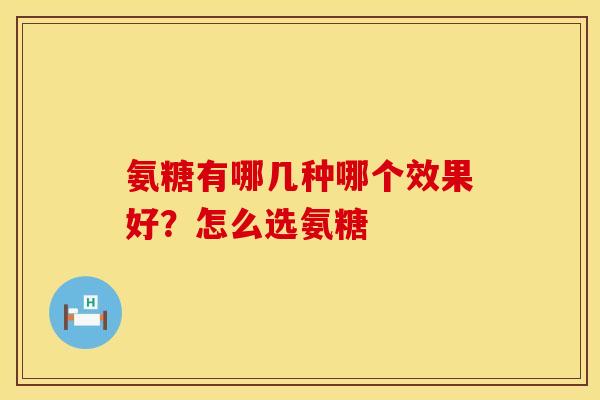 氨糖有哪几种哪个效果好？怎么选氨糖