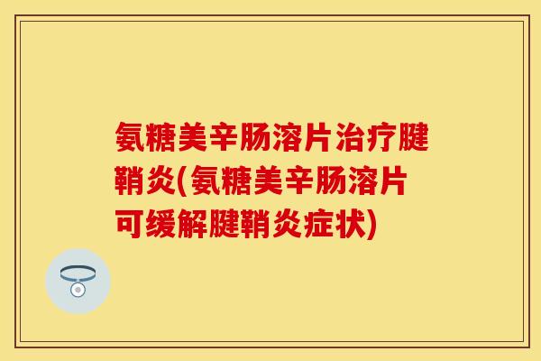 氨糖美辛肠溶片治疗腱鞘炎(氨糖美辛肠溶片可缓解腱鞘炎症状)