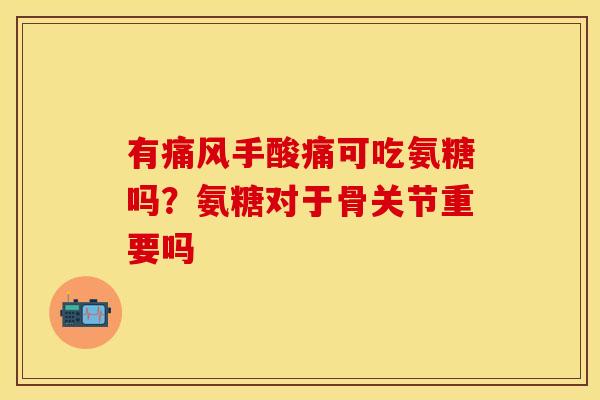 有痛风手酸痛可吃氨糖吗？氨糖对于骨关节重要吗