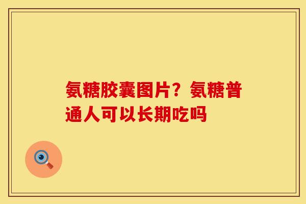 氨糖胶囊图片？氨糖普通人可以长期吃吗