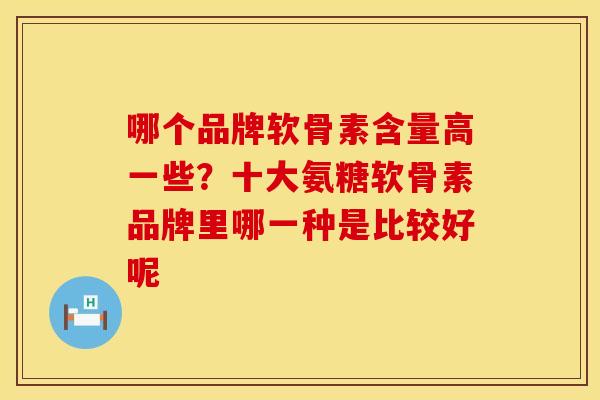 哪个品牌软骨素含量高一些？十大氨糖软骨素品牌里哪一种是比较好呢