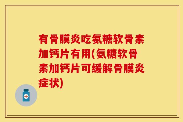 有骨膜炎吃氨糖软骨素加钙片有用(氨糖软骨素加钙片可缓解骨膜炎症状)