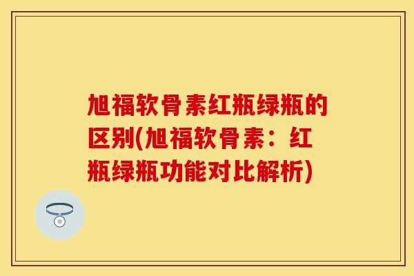 旭福软骨素红瓶绿瓶的区别(旭福软骨素：红瓶绿瓶功能对比解析)