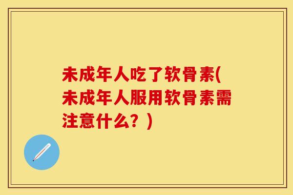 未成年人吃了软骨素(未成年人服用软骨素需注意什么？)