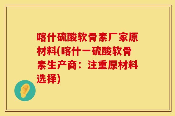 喀什硫酸软骨素厂家原材料(喀什一硫酸软骨素生产商：注重原材料选择)