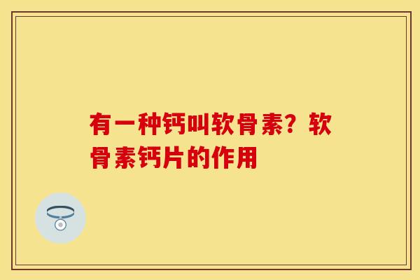 有一种钙叫软骨素？软骨素钙片的作用