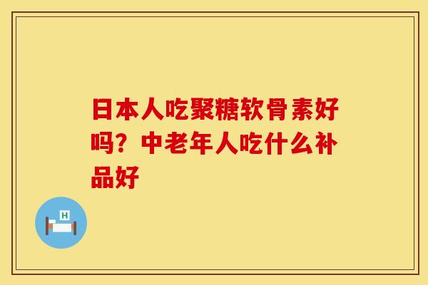 日本人吃聚糖软骨素好吗？中老年人吃什么补品好