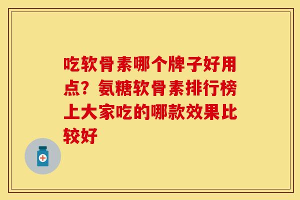 吃软骨素哪个牌子好用点？氨糖软骨素排行榜上大家吃的哪款效果比较好