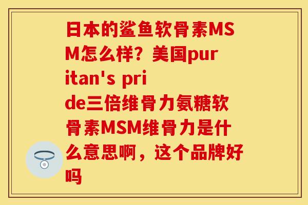 日本的鲨鱼软骨素MSM怎么样？美国puritan's pride三倍维骨力氨糖软骨素MSM维骨力是什么意思啊，这个品牌好吗