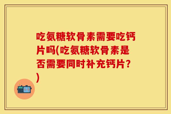 吃氨糖软骨素需要吃钙片吗(吃氨糖软骨素是否需要同时补充钙片？)