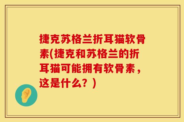 捷克苏格兰折耳猫软骨素(捷克和苏格兰的折耳猫可能拥有软骨素，这是什么？)
