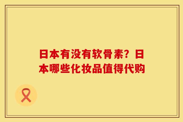 日本有没有软骨素？日本哪些化妆品值得代购