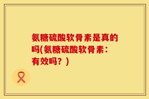 氨糖硫酸软骨素是真的吗(氨糖硫酸软骨素：有效吗？)