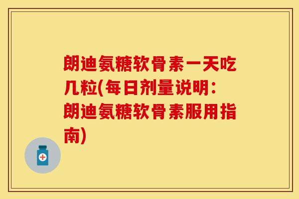 朗迪氨糖软骨素一天吃几粒(每日剂量说明：朗迪氨糖软骨素服用指南)