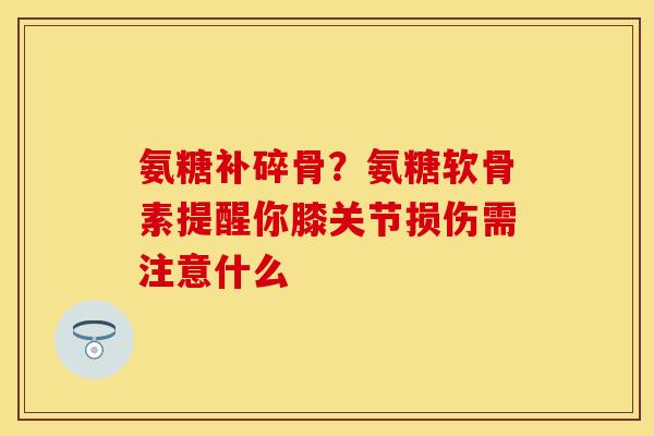 氨糖补碎骨？氨糖软骨素提醒你膝关节损伤需注意什么
