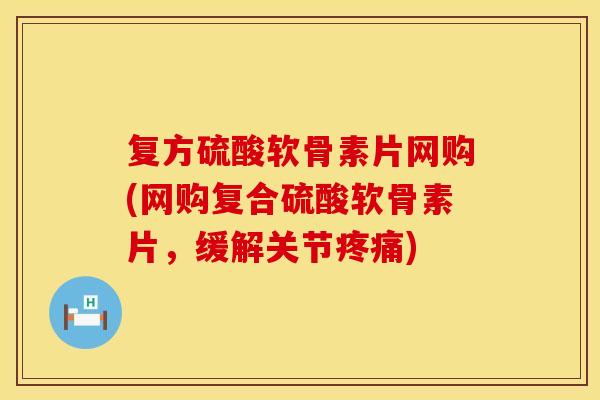 复方硫酸软骨素片网购(网购复合硫酸软骨素片，缓解关节疼痛)
