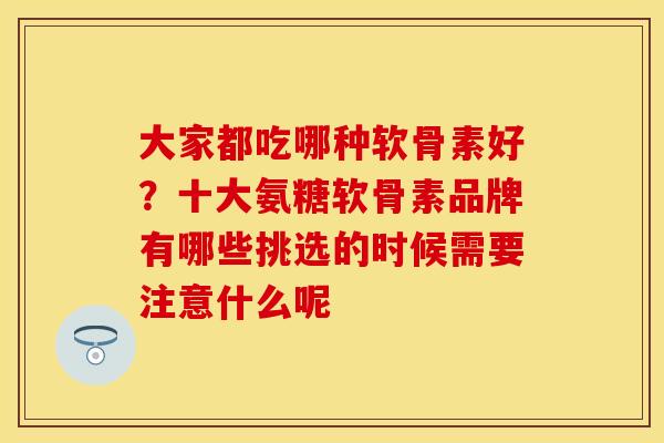大家都吃哪种软骨素好？十大氨糖软骨素品牌有哪些挑选的时候需要注意什么呢