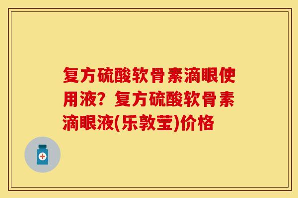 复方硫酸软骨素滴眼使用液？复方硫酸软骨素滴眼液(乐敦莹)价格