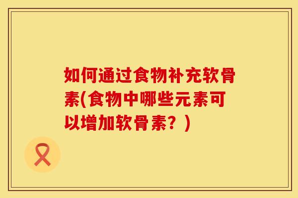如何通过食物补充软骨素(食物中哪些元素可以增加软骨素？)