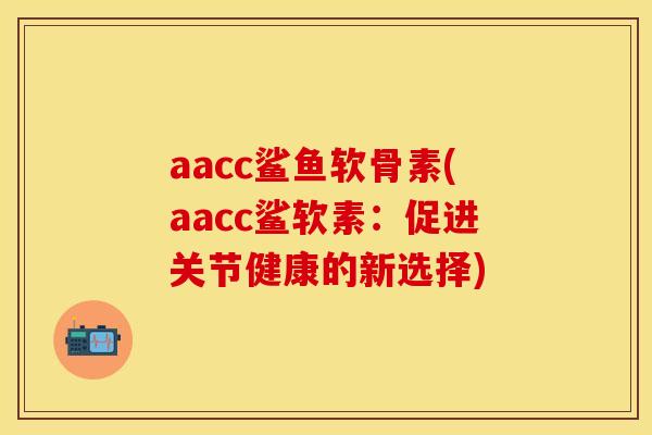 aacc鲨鱼软骨素(aacc鲨软素：促进关节健康的新选择)