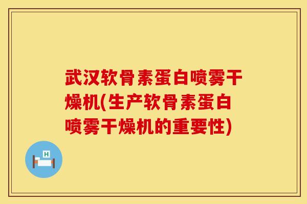 武汉软骨素蛋白喷雾干燥机(生产软骨素蛋白喷雾干燥机的重要性)