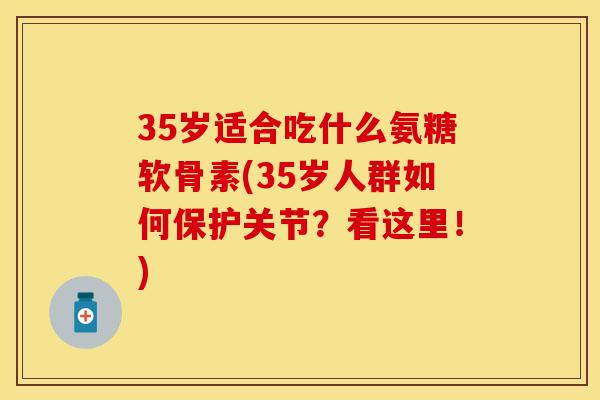 35岁适合吃什么氨糖软骨素(35岁人群如何保护关节？看这里！)