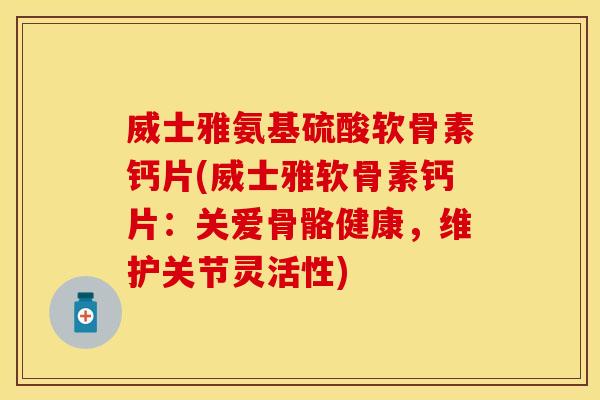 威士雅氨基硫酸软骨素钙片(威士雅软骨素钙片：关爱骨骼健康，维护关节灵活性)