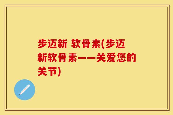 步迈新 软骨素(步迈新软骨素——关爱您的关节)