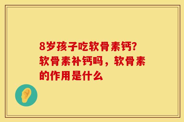 8岁孩子吃软骨素钙？软骨素补钙吗，软骨素的作用是什么