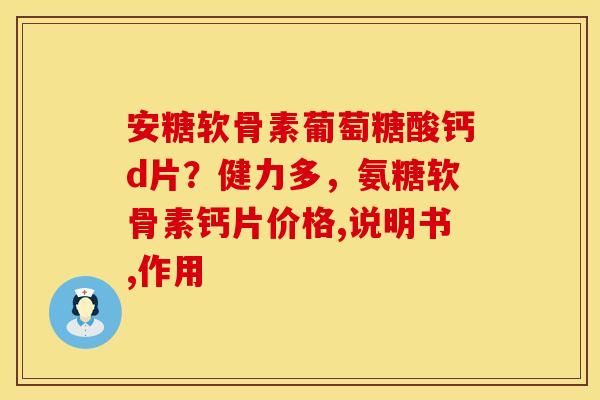 安糖软骨素葡萄糖酸钙d片？健力多，氨糖软骨素钙片价格,说明书,作用