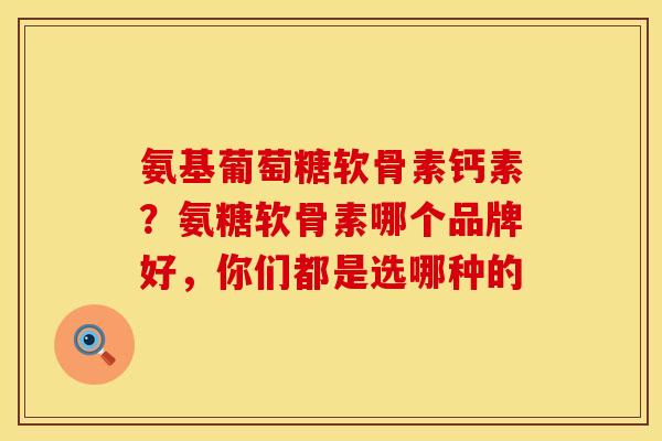 氨基葡萄糖软骨素钙素？氨糖软骨素哪个品牌好，你们都是选哪种的