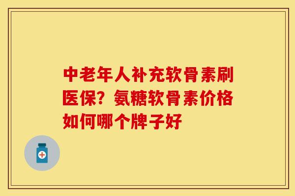 中老年人补充软骨素刷医保？氨糖软骨素价格如何哪个牌子好
