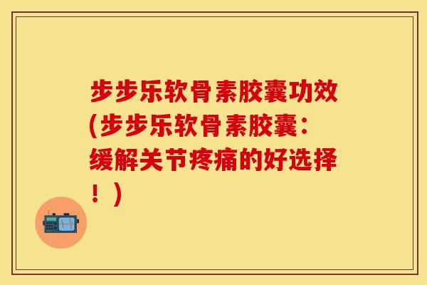 步步乐软骨素胶囊功效(步步乐软骨素胶囊：缓解关节疼痛的好选择！)