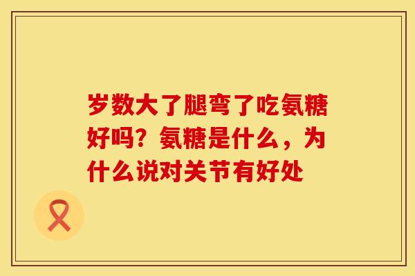 岁数大了腿弯了吃氨糖好吗？氨糖是什么，为什么说对关节有好处