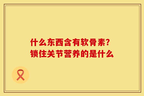 什么东西含有软骨素？锁住关节营养的是什么
